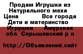 Продам Игрушки из Натурального меха › Цена ­ 1 000 - Все города Дети и материнство » Игрушки   . Амурская обл.,Серышевский р-н